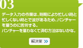 03　データ入力の作業は、時期により忙しい時と忙しくない時とで波があるため、パンチャーを雇うのに苦労する。パンチャーを雇わなくて済む方法はないかな。