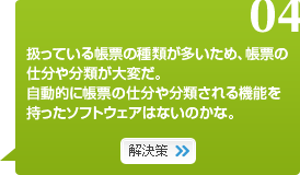 04　扱っている帳票の種類が多いため、帳票の仕分や分類が大変だ。自動的に帳票の仕分や分類される機能を持ったソフトウェアはないのかな。