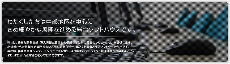 わたくしたちは中部地区を中心に きめ細やかな展開を進める総合ソフトハウスです。